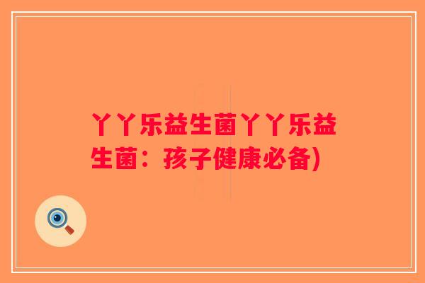 丫丫乐益生菌丫丫乐益生菌：孩子健康必备)