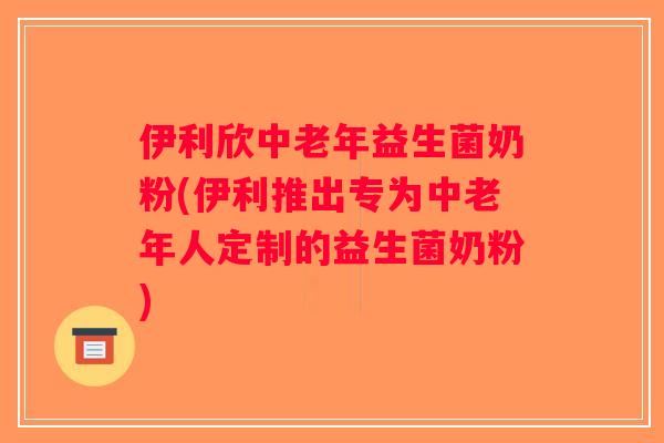 伊利欣中老年益生菌奶粉(伊利推出专为中老年人定制的益生菌奶粉)
