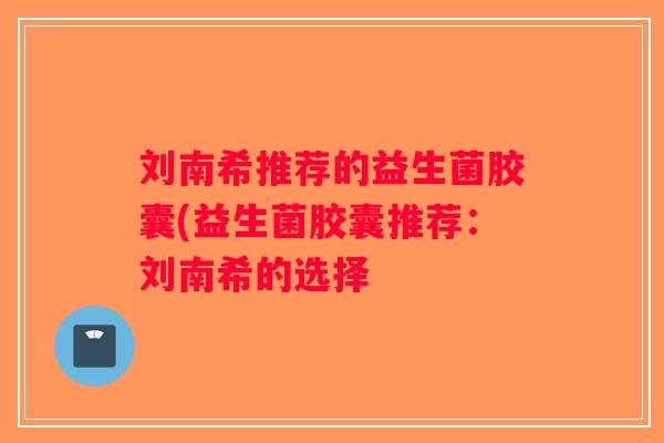 刘南希推荐的益生菌胶囊(益生菌胶囊推荐：刘南希的选择