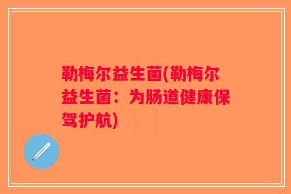 勒梅尔益生菌(勒梅尔益生菌：为肠道健康保驾护航)