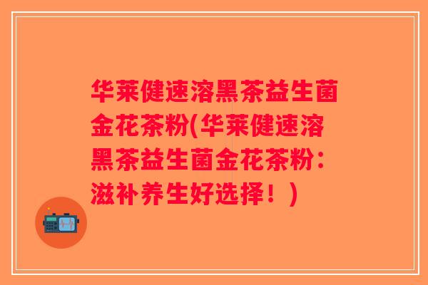 华莱健速溶黑茶益生菌金花茶粉(华莱健速溶黑茶益生菌金花茶粉：滋补养生好选择！)