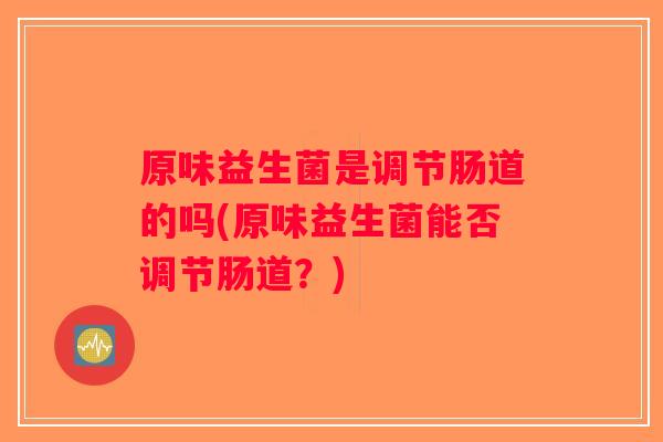 原味益生菌是调节肠道的吗(原味益生菌能否调节肠道？)