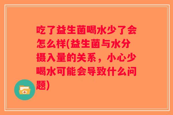 吃了益生菌喝水少了会怎么样(益生菌与水分摄入量的关系，小心少喝水可能会导致什么问题)