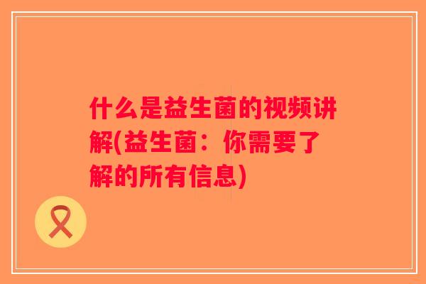 什么是益生菌的视频讲解(益生菌：你需要了解的所有信息)