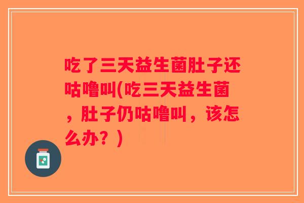 吃了三天益生菌肚子还咕噜叫(吃三天益生菌，肚子仍咕噜叫，该怎么办？)