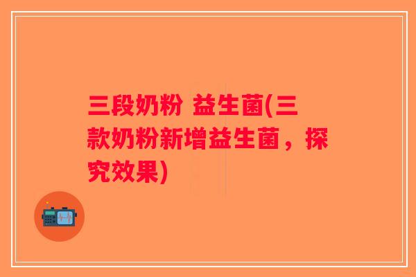 三段奶粉 益生菌(三款奶粉新增益生菌，探究效果)