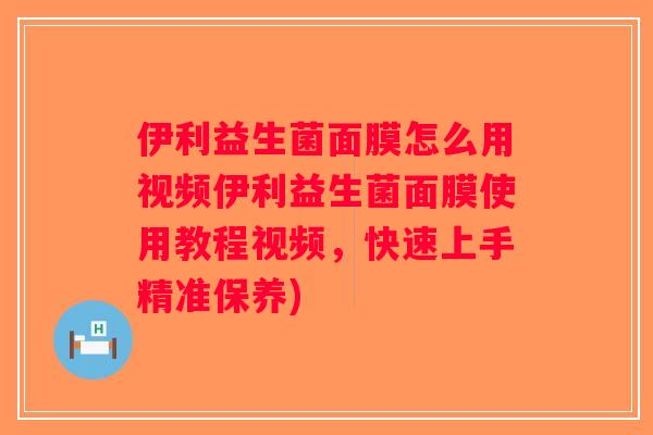 伊利益生菌面膜怎么用视频伊利益生菌面膜使用教程视频，快速上手精准保养)