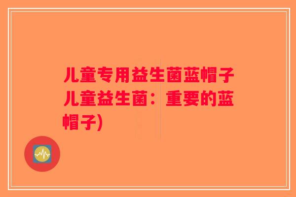 儿童专用益生菌蓝帽子儿童益生菌：重要的蓝帽子)