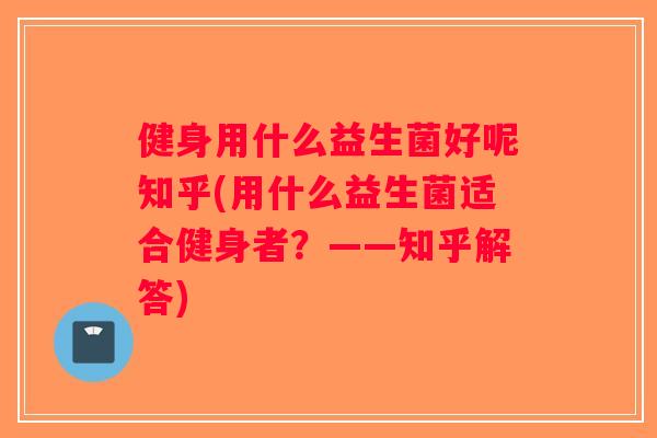 健身用什么益生菌好呢知乎(用什么益生菌适合健身者？——知乎解答)