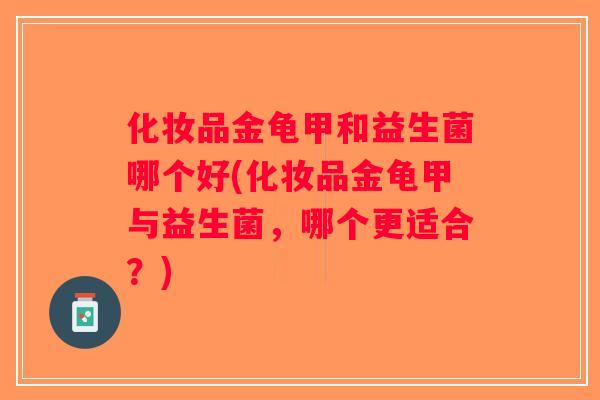 化妆品金龟甲和益生菌哪个好(化妆品金龟甲与益生菌，哪个更适合？)