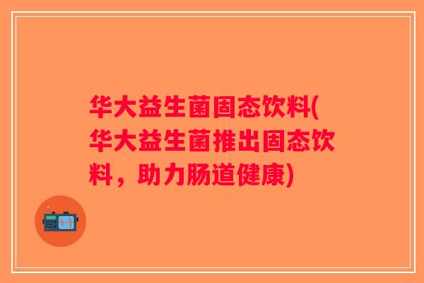 华大益生菌固态饮料(华大益生菌推出固态饮料，助力肠道健康)