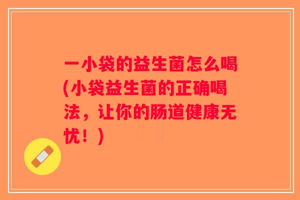 一小袋的益生菌怎么喝(小袋益生菌的正确喝法，让你的肠道健康无忧！)