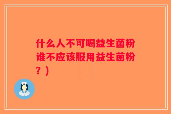 什么人不可喝益生菌粉谁不应该服用益生菌粉？)