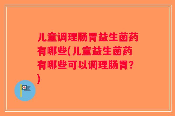 儿童调理肠胃益生菌药有哪些(儿童益生菌药有哪些可以调理肠胃？)