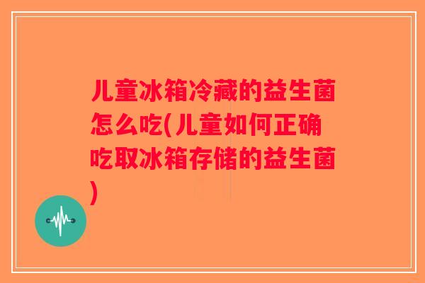 儿童冰箱冷藏的益生菌怎么吃(儿童如何正确吃取冰箱存储的益生菌)