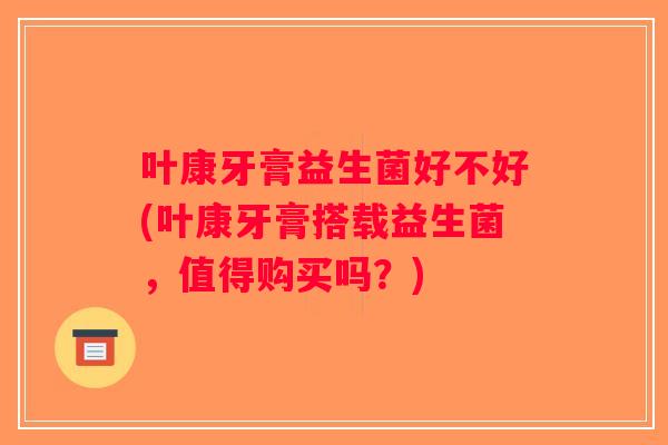 叶康牙膏益生菌好不好(叶康牙膏搭载益生菌，值得购买吗？)