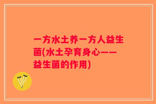 一方水土养一方人益生菌(水土孕育身心——益生菌的作用)