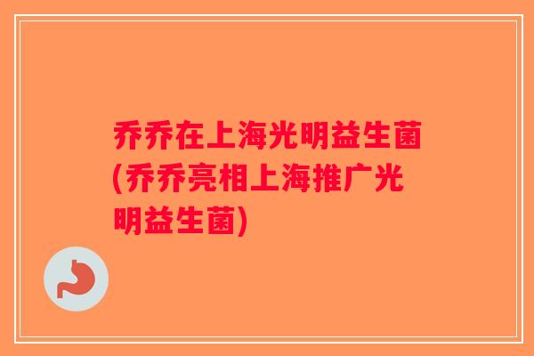 乔乔在上海光明益生菌(乔乔亮相上海推广光明益生菌)