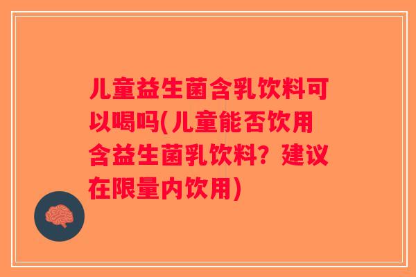 儿童益生菌含乳饮料可以喝吗(儿童能否饮用含益生菌乳饮料？建议在限量内饮用)