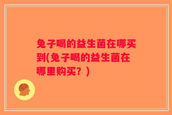 兔子喝的益生菌在哪买到(兔子喝的益生菌在哪里购买？)
