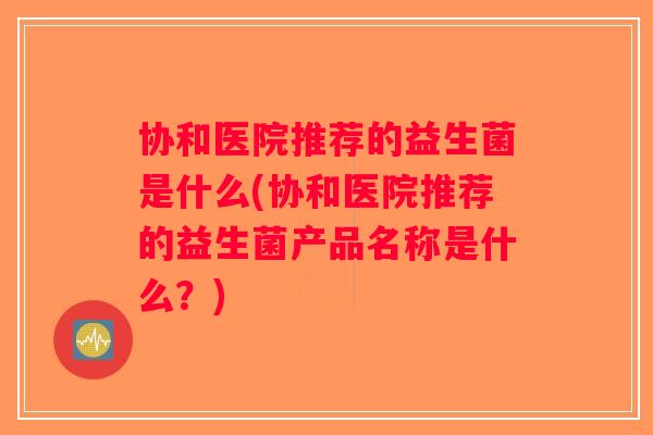 协和医院推荐的益生菌是什么(协和医院推荐的益生菌产品名称是什么？)