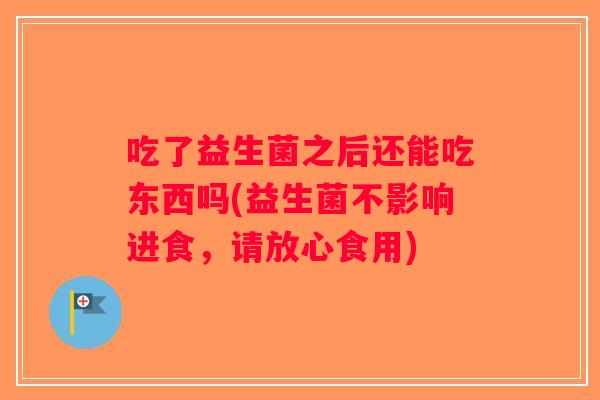 吃了益生菌之后还能吃东西吗(益生菌不影响进食，请放心食用)