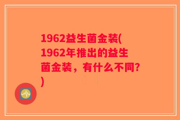 1962益生菌金装(1962年推出的益生菌金装，有什么不同？)