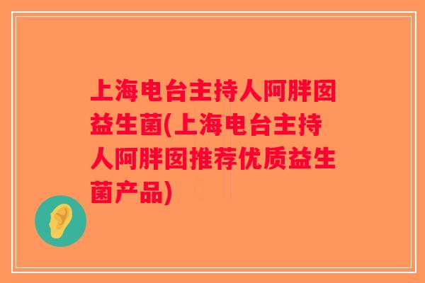 上海电台主持人阿胖囡益生菌(上海电台主持人阿胖囡推荐优质益生菌产品)