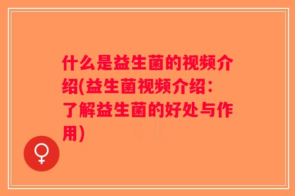 什么是益生菌的视频介绍(益生菌视频介绍：了解益生菌的好处与作用)