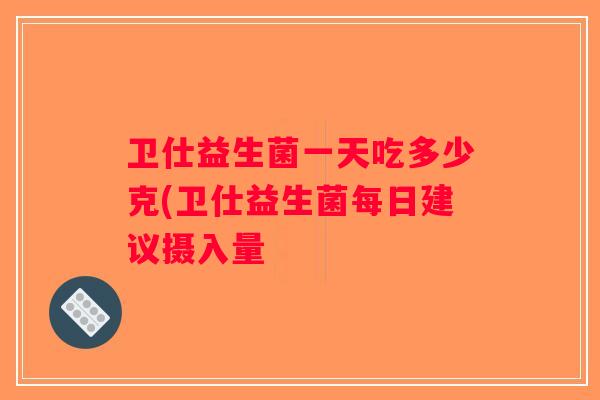 卫仕益生菌一天吃多少克(卫仕益生菌每日建议摄入量