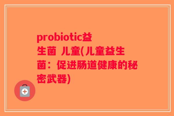 probiotic益生菌 儿童(儿童益生菌：促进肠道健康的秘密武器)