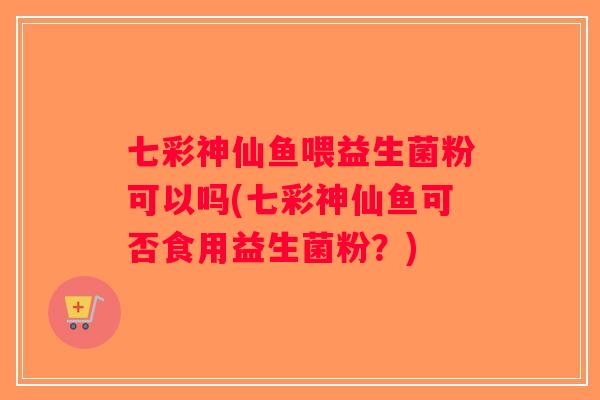 七彩神仙鱼喂益生菌粉可以吗(七彩神仙鱼可否食用益生菌粉？)