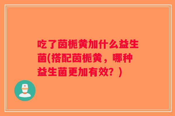吃了茵栀黄加什么益生菌(搭配茵栀黄，哪种益生菌更加有效？)