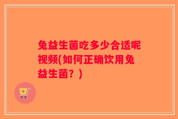 兔益生菌吃多少合适呢视频(如何正确饮用兔益生菌？)