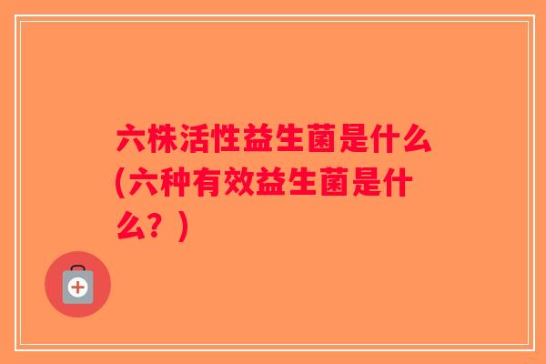 六株活性益生菌是什么(六种有效益生菌是什么？)