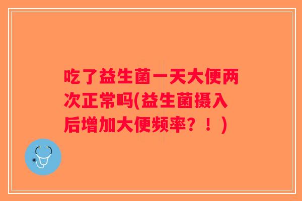 吃了益生菌一天大便两次正常吗(益生菌摄入后增加大便频率？！)