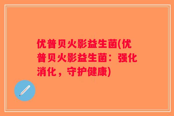 优普贝火影益生菌(优普贝火影益生菌：强化消化，守护健康)