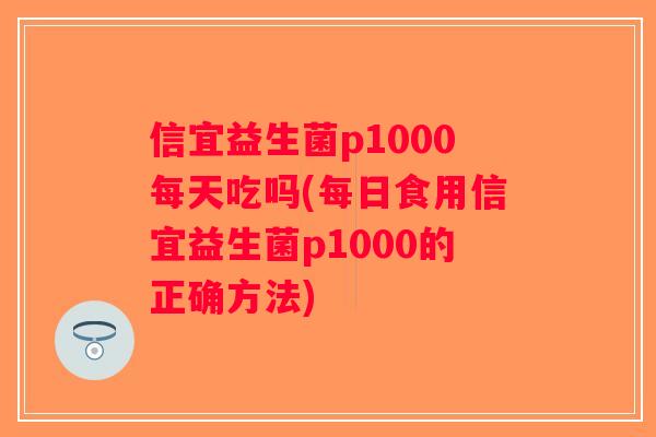 信宜益生菌p1000每天吃吗(每日食用信宜益生菌p1000的正确方法)