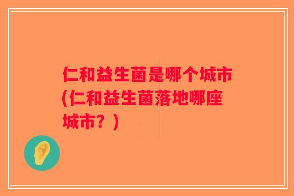 仁和益生菌是哪个城市(仁和益生菌落地哪座城市？)