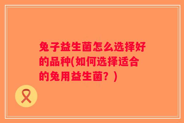 兔子益生菌怎么选择好的品种(如何选择适合的兔用益生菌？)