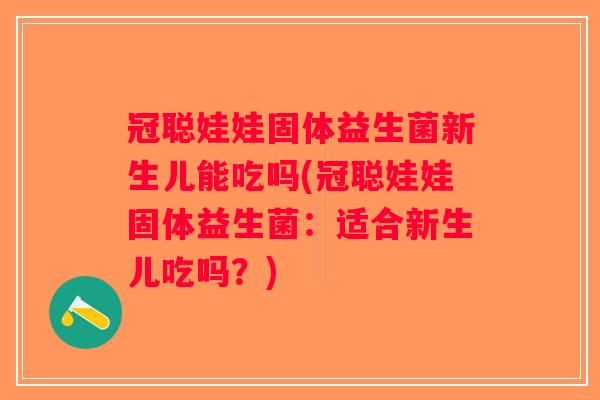 冠聪娃娃固体益生菌新生儿能吃吗(冠聪娃娃固体益生菌：适合新生儿吃吗？)