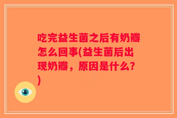 吃完益生菌之后有奶瓣怎么回事(益生菌后出现奶瓣，原因是什么？)