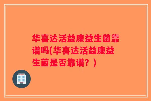 华喜达活益康益生菌靠谱吗(华喜达活益康益生菌是否靠谱？)