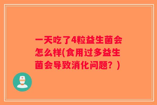 一天吃了4粒益生菌会怎么样(食用过多益生菌会导致消化问题？)