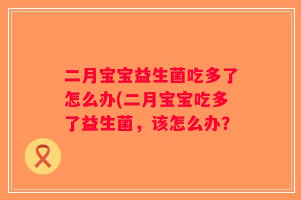 二月宝宝益生菌吃多了怎么办(二月宝宝吃多了益生菌，该怎么办？