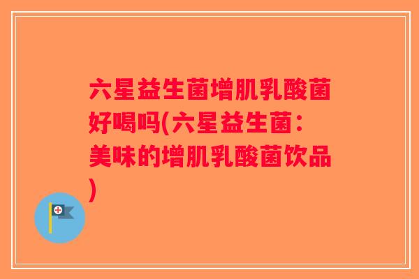 六星益生菌增肌乳酸菌好喝吗(六星益生菌：美味的增肌乳酸菌饮品)