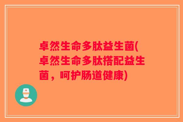 卓然生命多肽益生菌(卓然生命多肽搭配益生菌，呵护肠道健康)