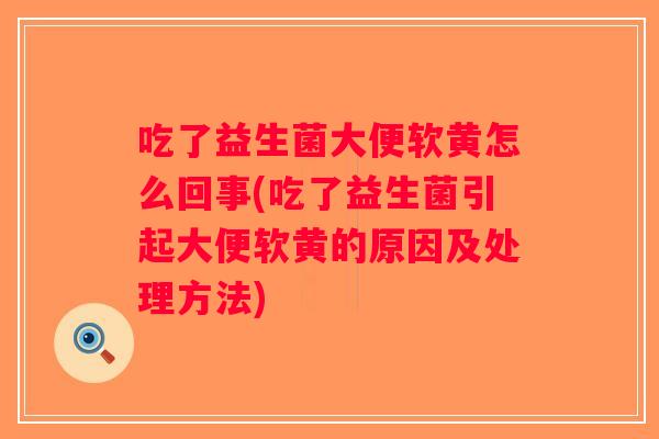 吃了益生菌大便软黄怎么回事(吃了益生菌引起大便软黄的原因及处理方法)