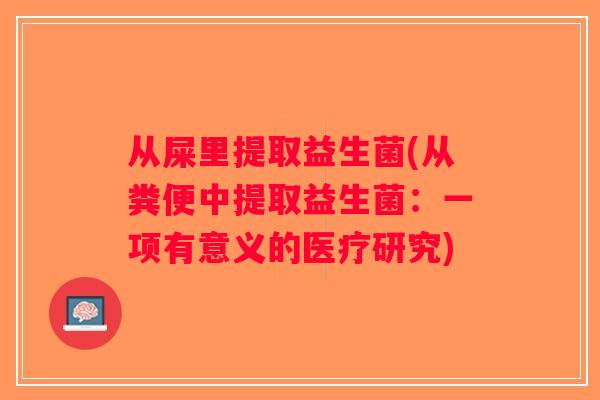 从屎里提取益生菌(从粪便中提取益生菌：一项有意义的医疗研究)