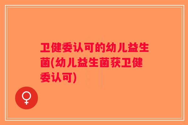卫健委认可的幼儿益生菌(幼儿益生菌获卫健委认可)